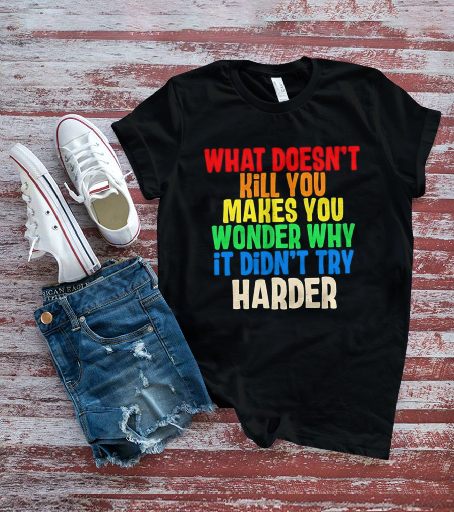 What Doesn't Kill You Makes You Wonder Why It Didn't Try Harder Colorful T-Shirt