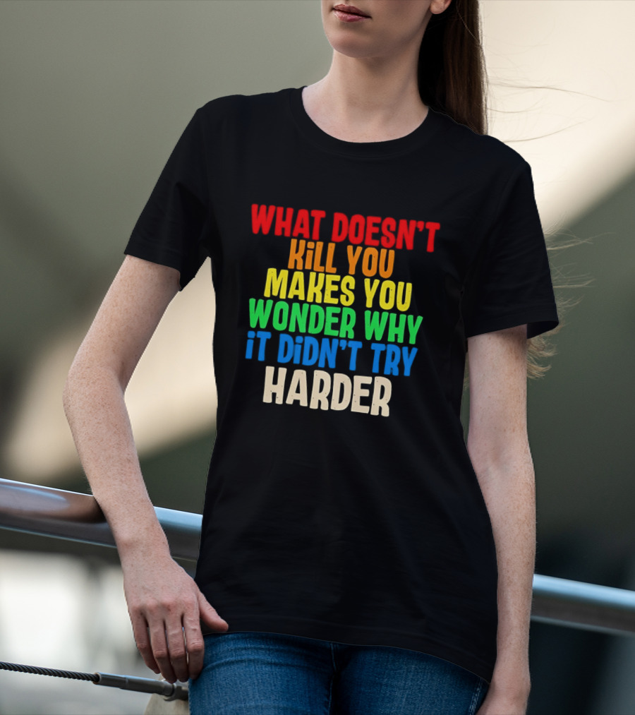 What Doesn't Kill You Makes You Wonder Why It Didn't Try Harder Colorful T-Shirt