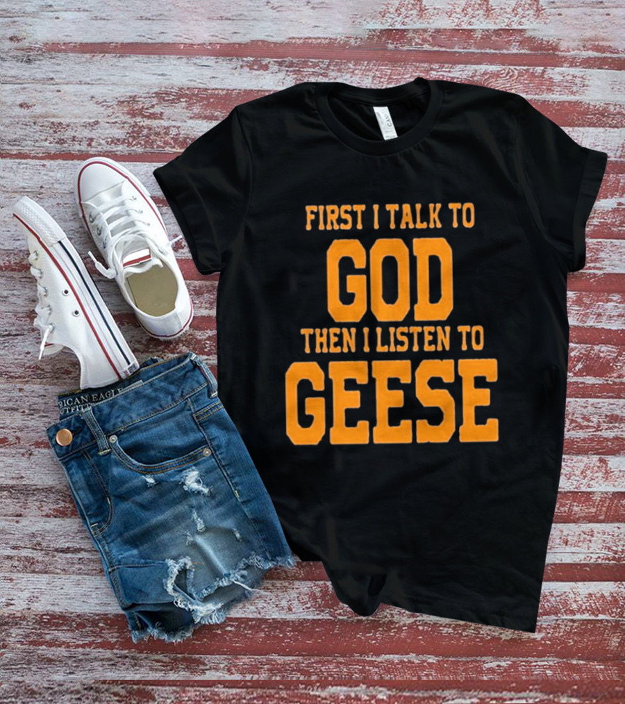 First I Talk To God Then I Listen To Geese T-Shirt