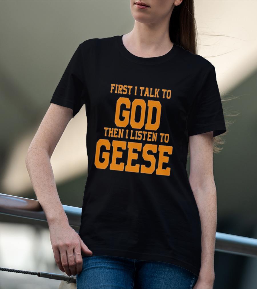 First I Talk To God Then I Listen To Geese T-Shirt