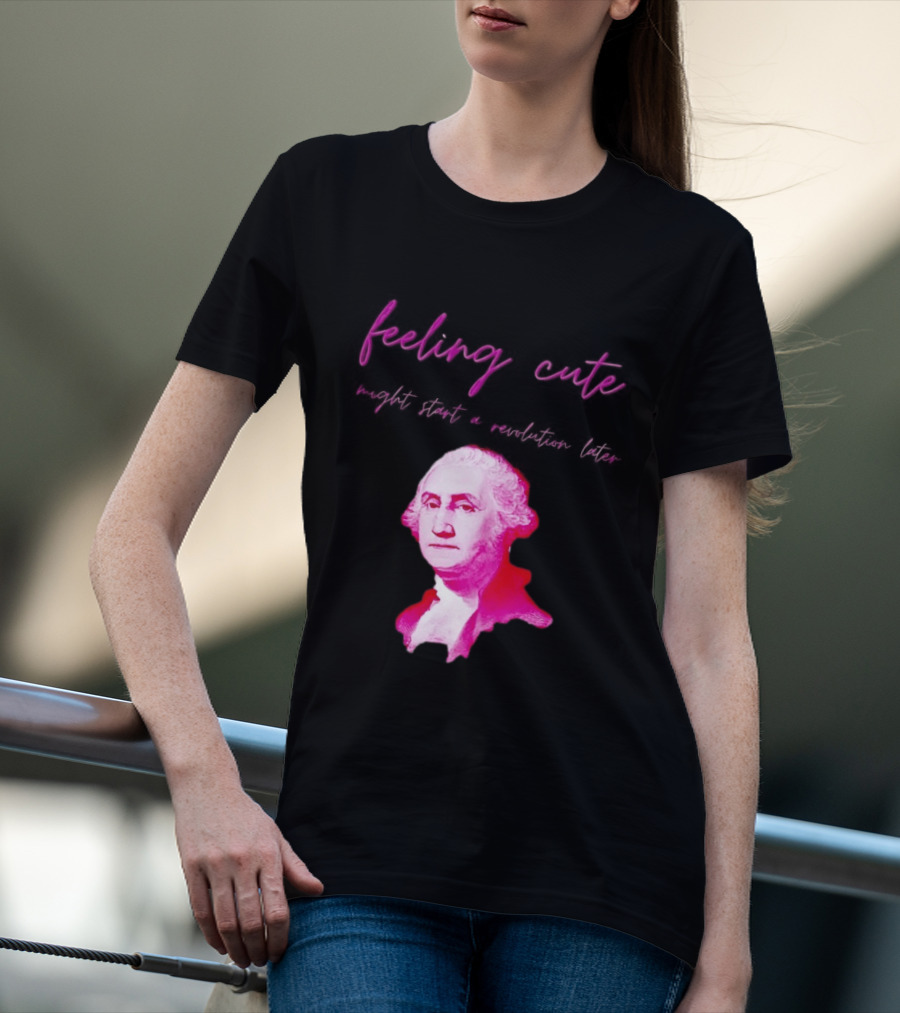George Washington Feeling Cute Might Start A Revolution Later T-Shirt