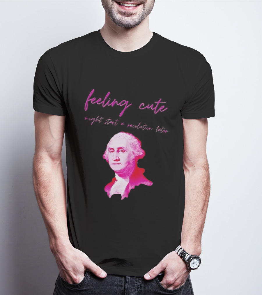 George Washington Feeling Cute Might Start A Revolution Later T-Shirt