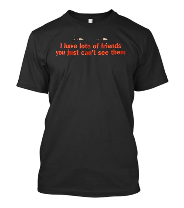 I Have Lots Of Friends You Just Can't See Them T-Shirt