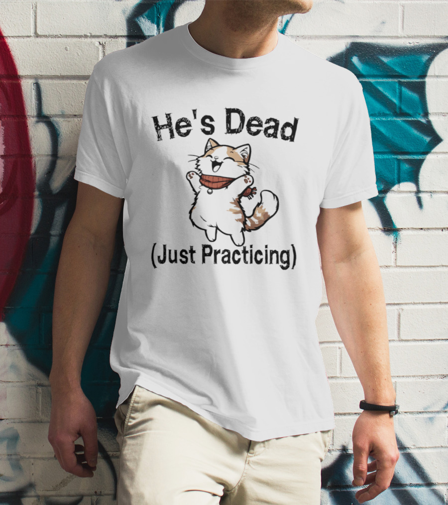 He's Dead Just Practicing Cat T-Shirt