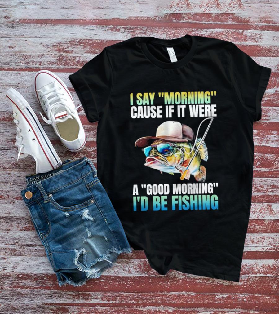I Say Morning Cause If It Were A Good Morning I'd Be Fishing Colorful Hat Fish T-Shirt