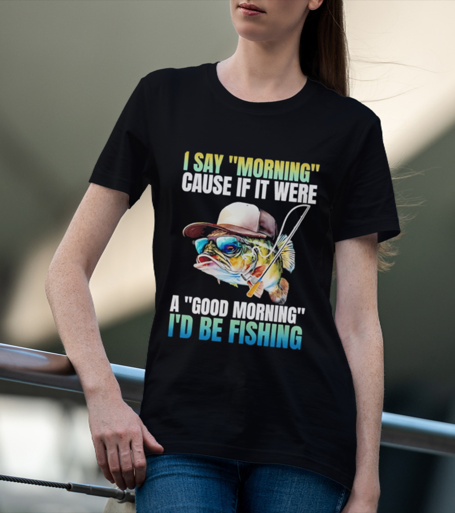 I Say Morning Cause If It Were A Good Morning I'd Be Fishing Colorful Hat Fish T-Shirt