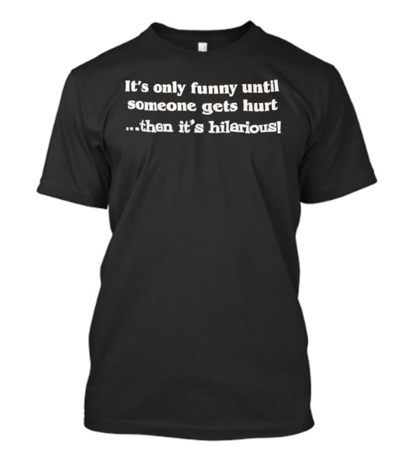 It's Only Funny Until Someone Gets Hurt Then It's Hilarious T-Shirt