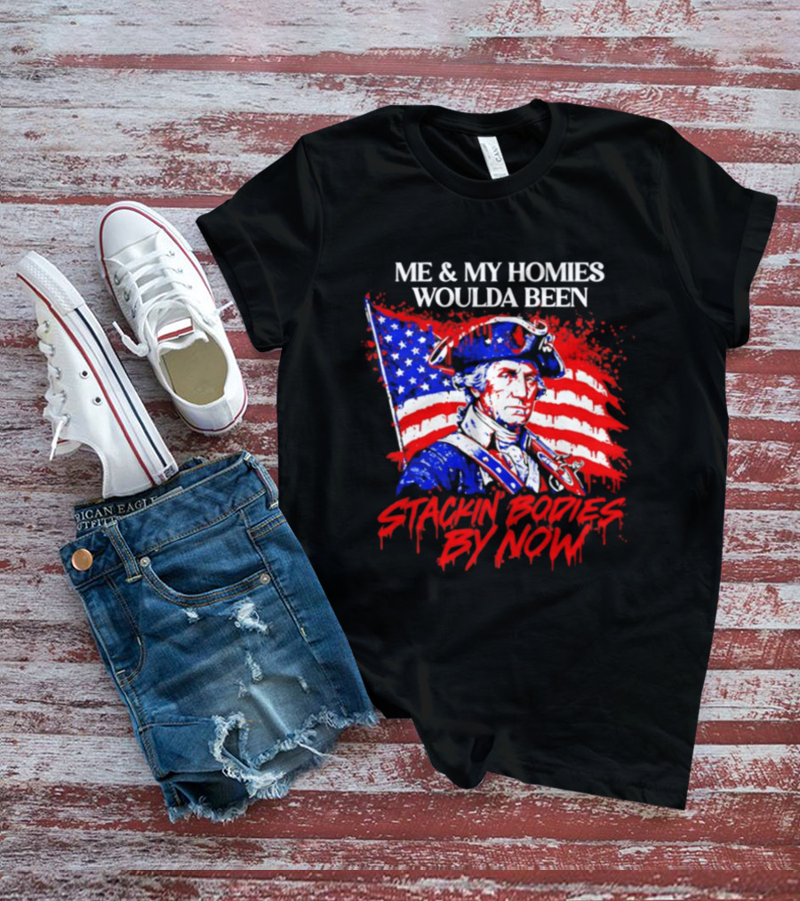 ME And MY HOMIES WOULDA BEEN STACKIN BODIES BY NOW George Washington With Flag T-Shirt