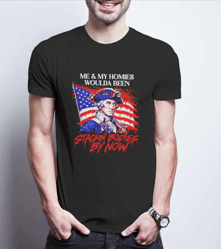 ME And MY HOMIES WOULDA BEEN STACKIN BODIES BY NOW George Washington With Flag T-Shirt