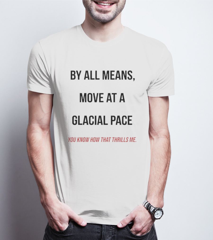 By All Means Move At A Glacial Pace You Know How That Thrills Me T-Shirt