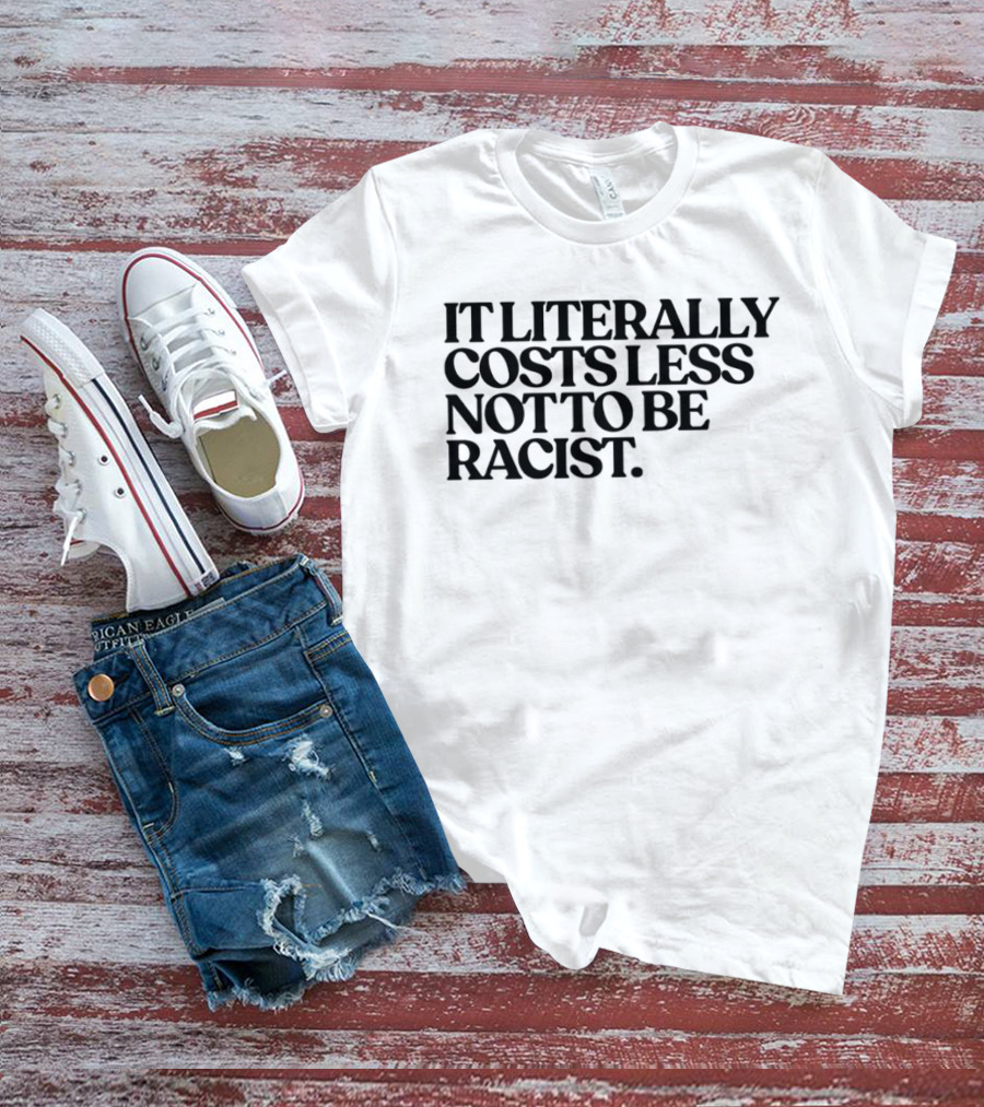 It Literally Costs Less Not To Be Racist T-Shirt