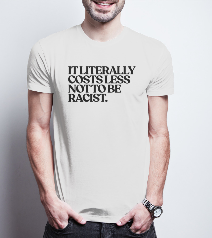 It Literally Costs Less Not To Be Racist T-Shirt