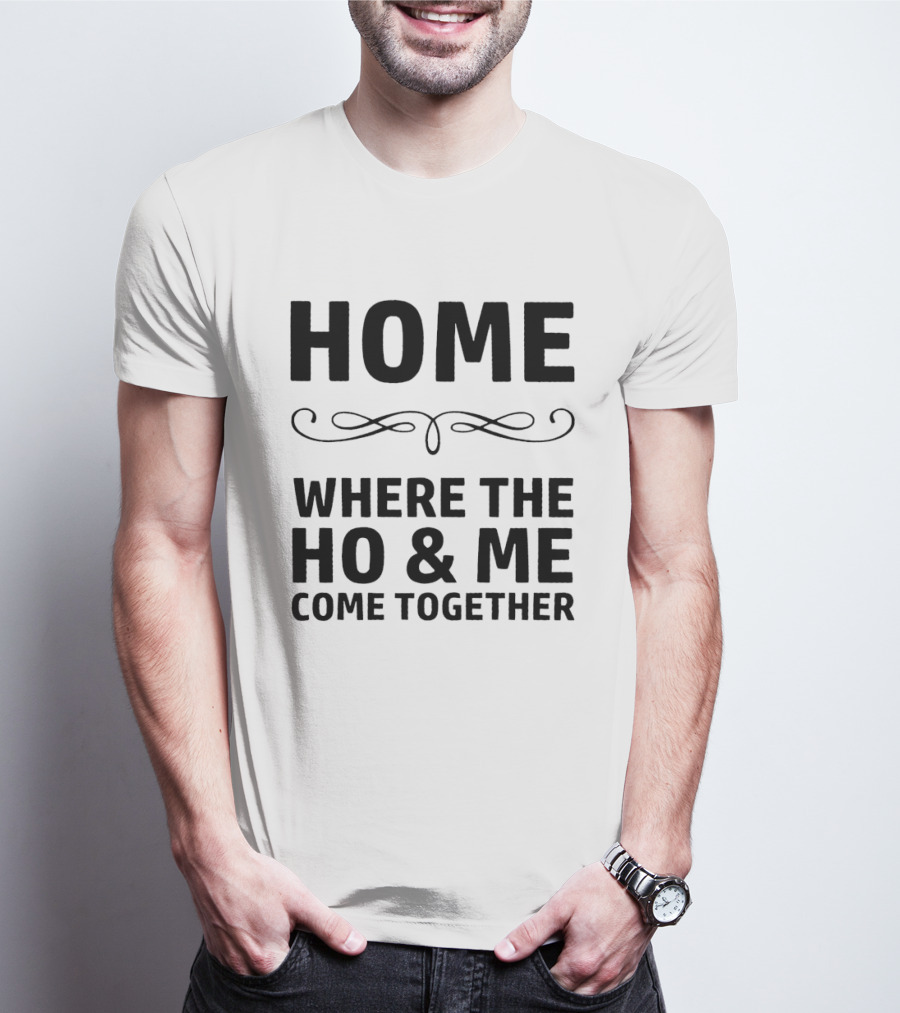 Home Where The Ho And Me Unite Together T-Shirt