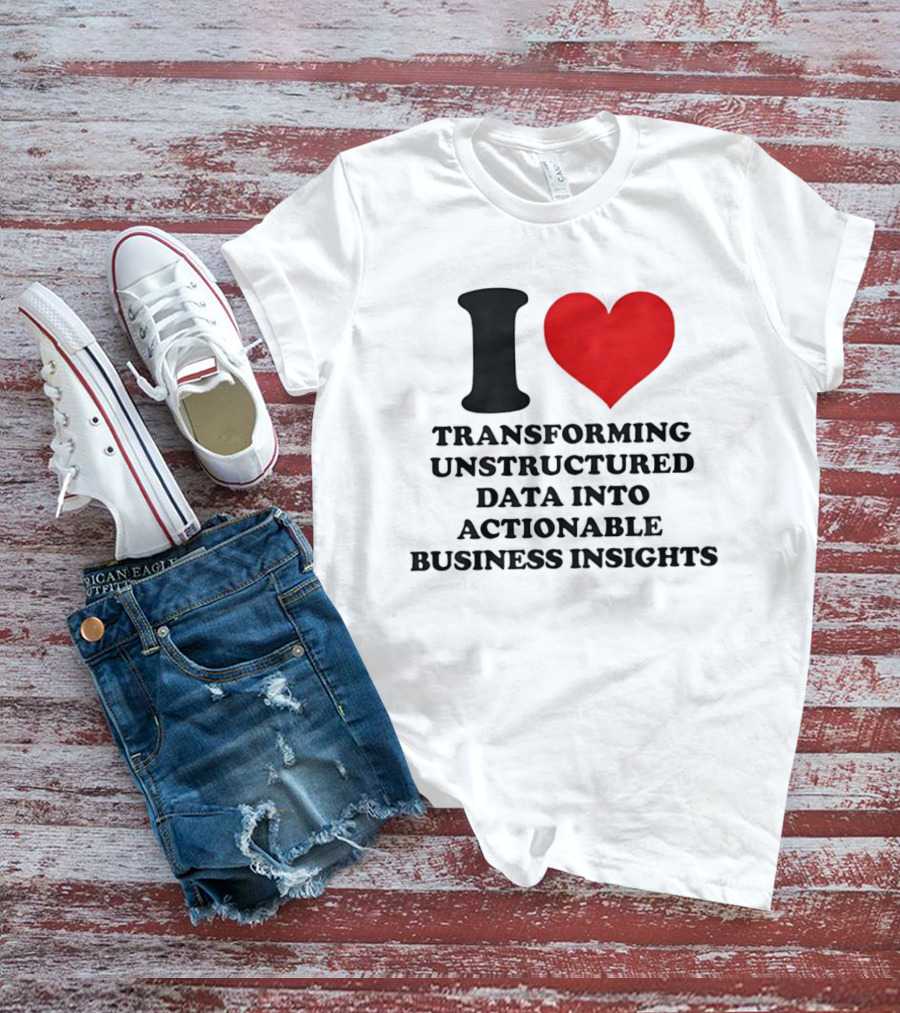 I Love Transforming Unstructured Data Into Actionable Business Insights T-Shirt