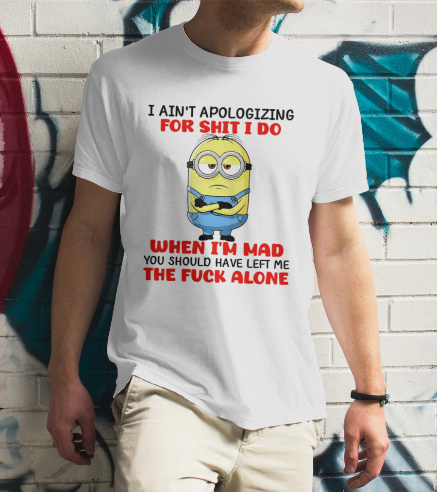 Minion I Ain't Apologizing For Shit I Do When I'm Mad You Should Have Left Me The Fuck Alone T-Shirt