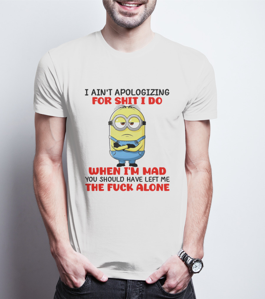 Minion I Ain't Apologizing For Shit I Do When I'm Mad You Should Have Left Me The Fuck Alone T-Shirt