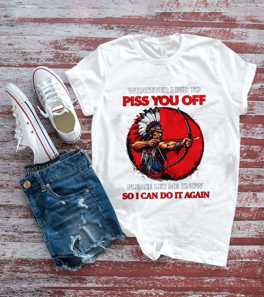 Whatever I Did To Piss You Off Please Let Me Know So I Can Do It Again Native American Archer T-Shirt