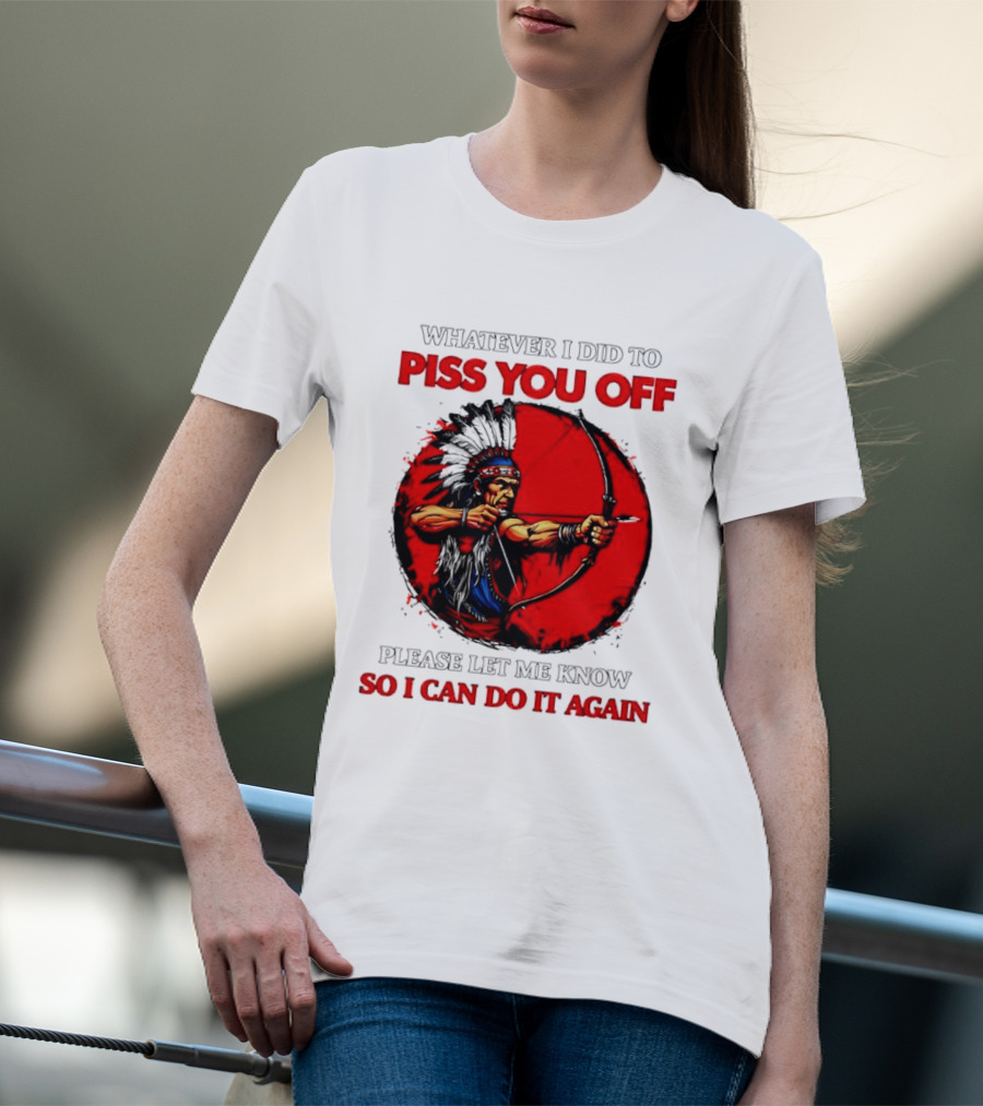 Whatever I Did To Piss You Off Please Let Me Know So I Can Do It Again Native American Archer T-Shirt