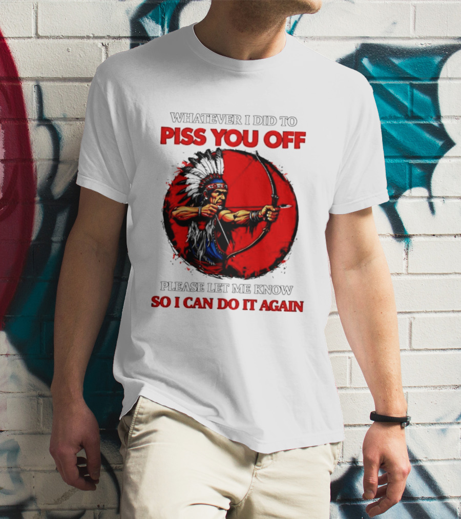 Whatever I Did To Piss You Off Please Let Me Know So I Can Do It Again Native American Archer T-Shirt