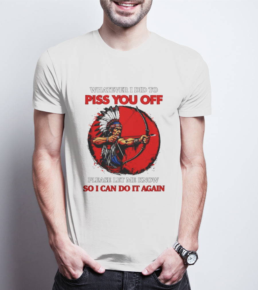 Whatever I Did To Piss You Off Please Let Me Know So I Can Do It Again Native American Archer T-Shirt