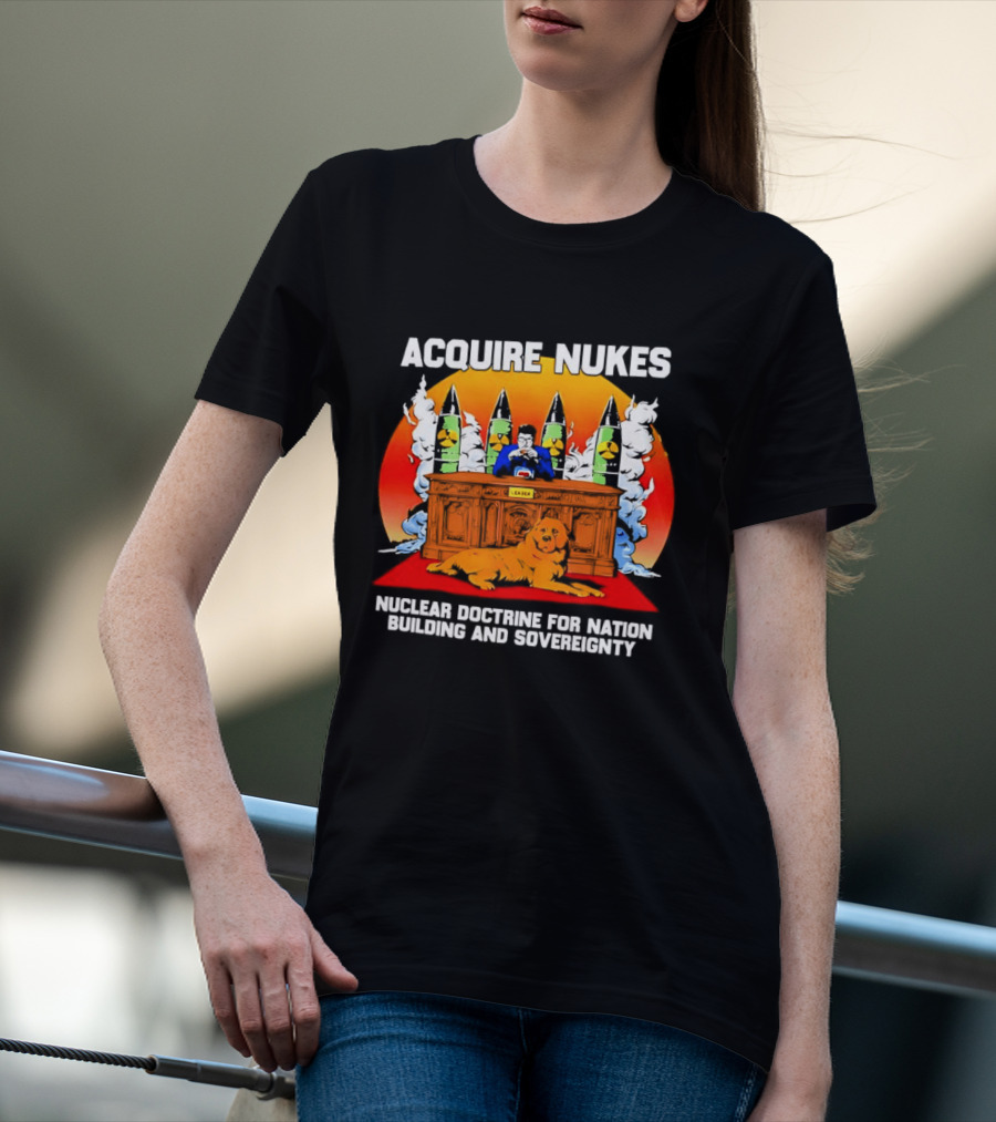 Acquire Nukes Nuclear Doctrine Nation Building Sovereignty T-Shirt