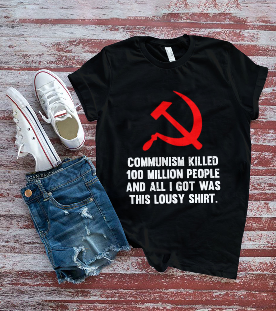 Communism Killed 100 Million People And All I Got Was This Lousy Hammer And Sickle T-Shirt