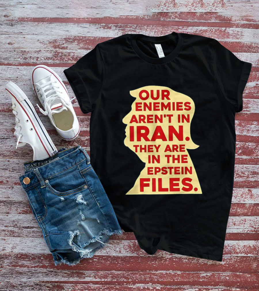Our Enemies Aren't In Iran They Are In The Epstein Files Donald Trump T-Shirt
