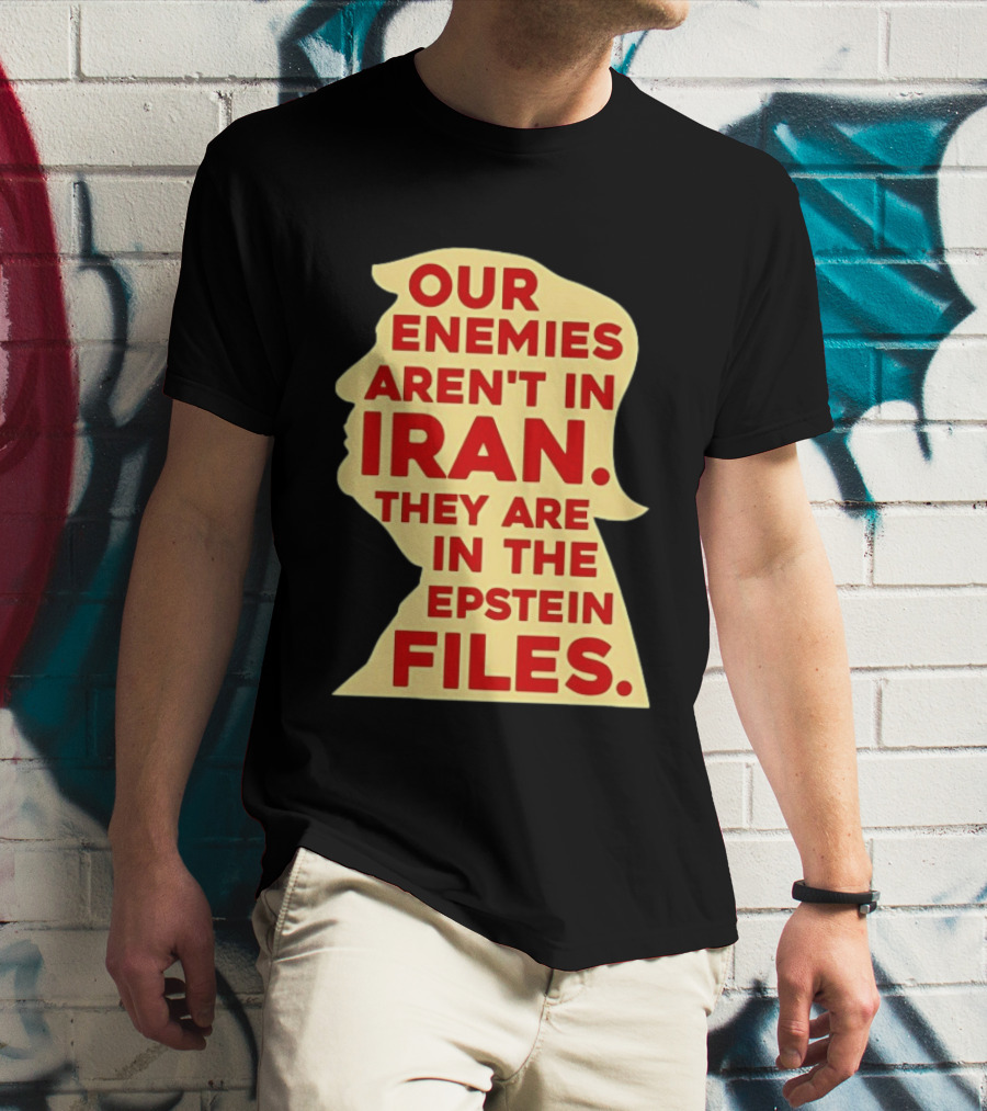 Our Enemies Aren't In Iran They Are In The Epstein Files Donald Trump T-Shirt
