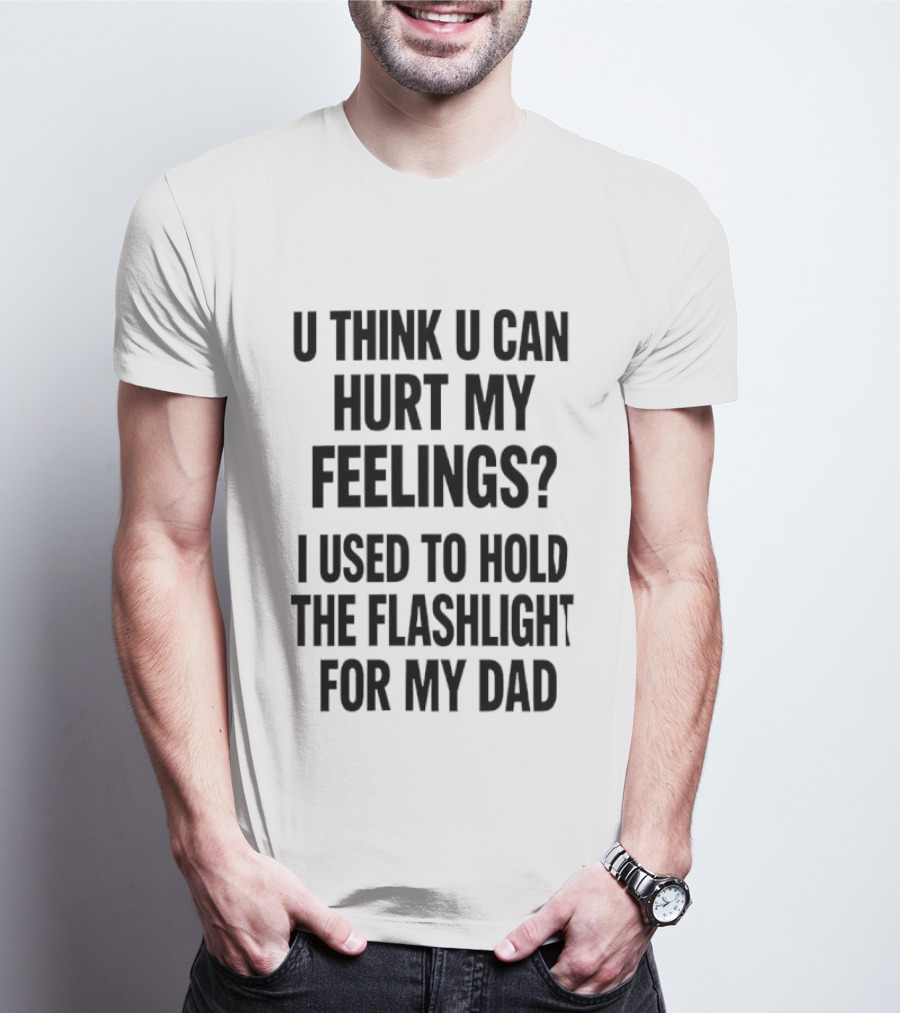 U Think U Can Hurt My Feelings I Used To Hold The Flashlight For My Dad T-Shirt
