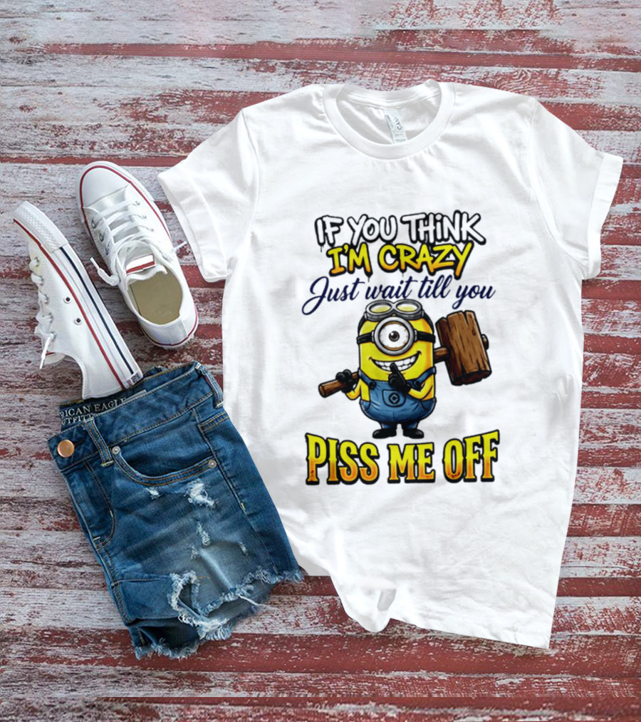 If You Think I'm Crazy Just Wait Till You Piss Me Off Minion T-Shirt