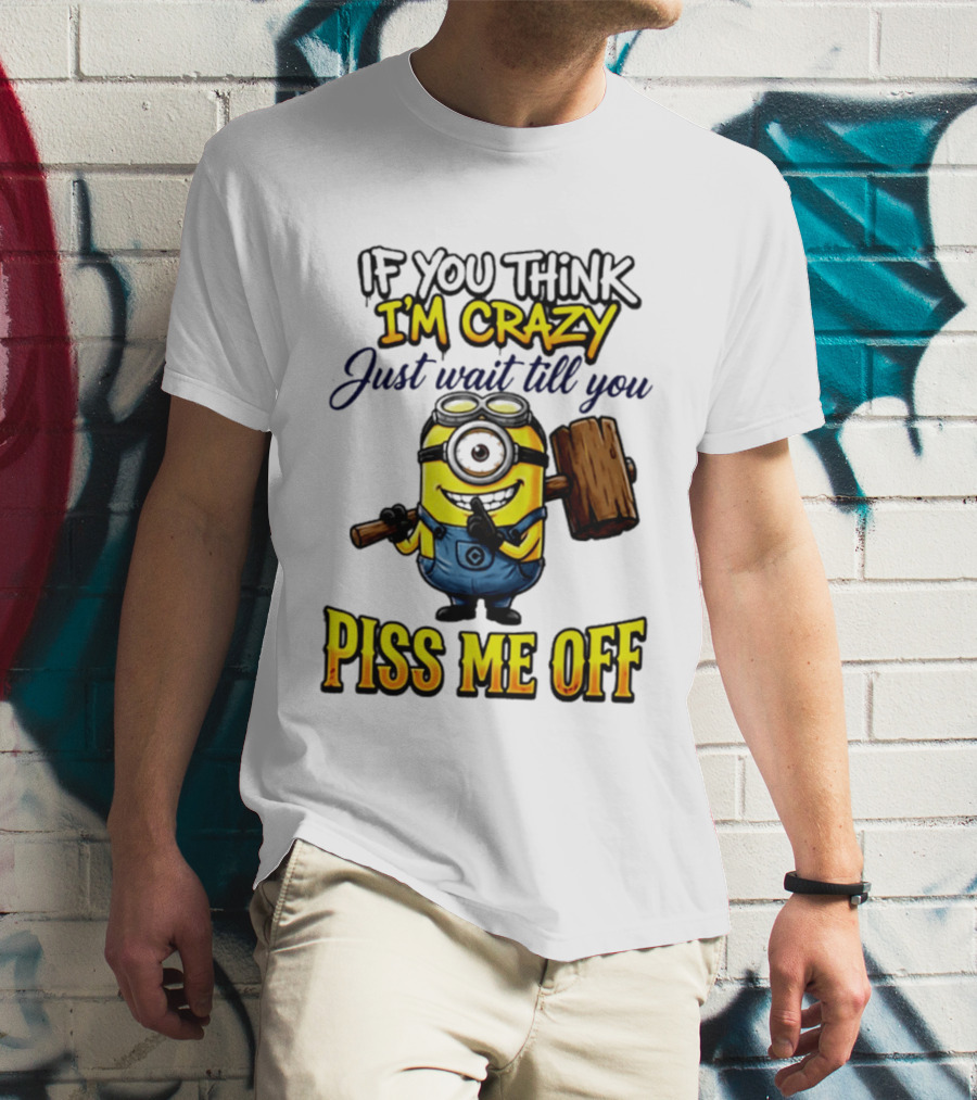 If You Think I'm Crazy Just Wait Till You Piss Me Off Minion T-Shirt
