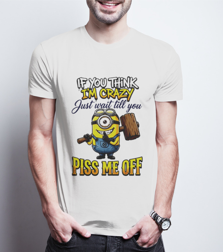 If You Think I'm Crazy Just Wait Till You Piss Me Off Minion T-Shirt