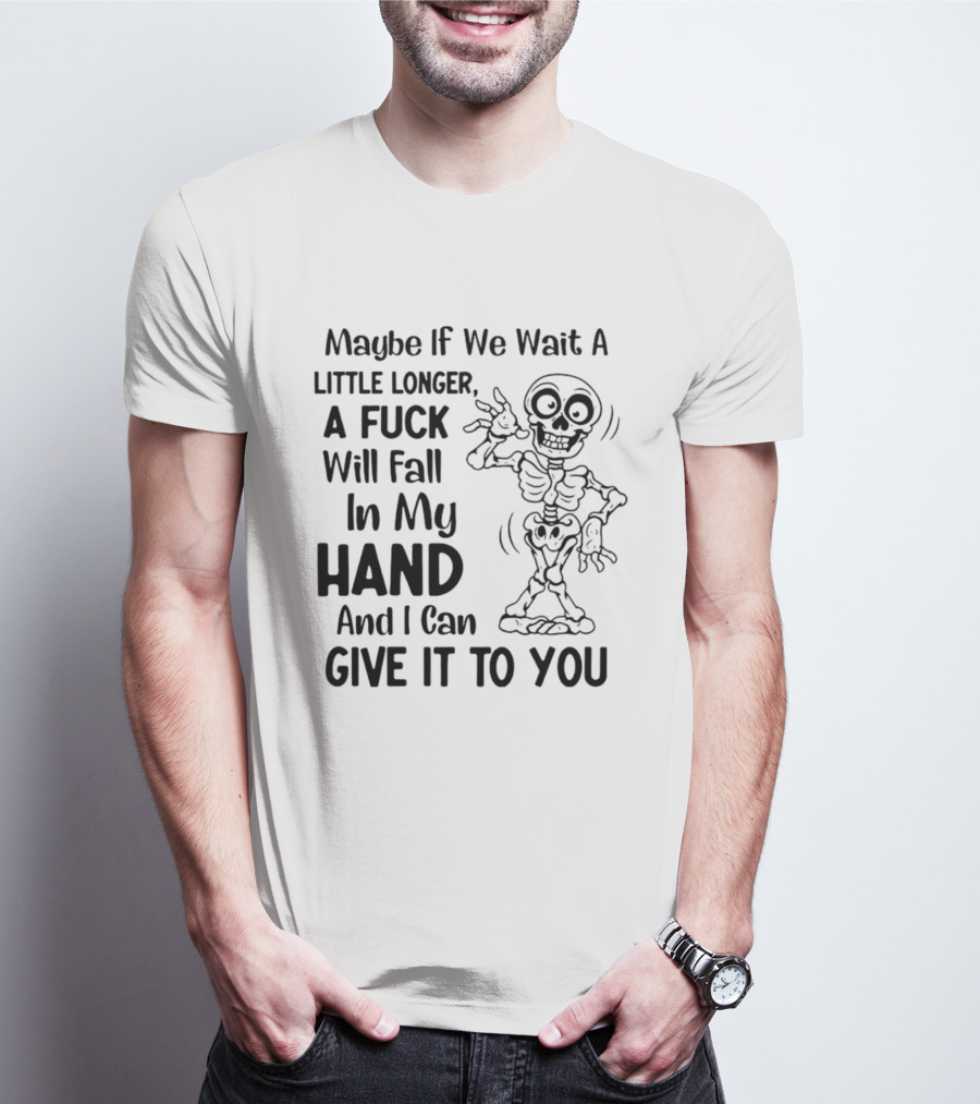 Maybe If We Wait A Little Longer A Fuck Will Fall In My Hand And I Can Give It To You Skeleton T-Shirt
