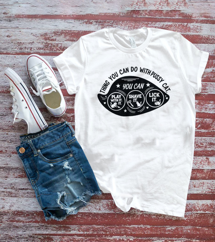 Thing You Can Do With Pussy Cat You Can Play With It Shave It Lick It T-Shirt