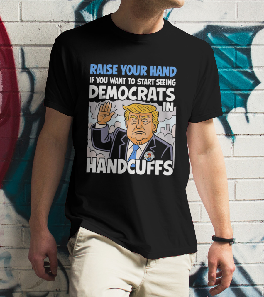 Raise Your Hand If You Want To Start Seeing Democrats In Handcuffs T-Shirt