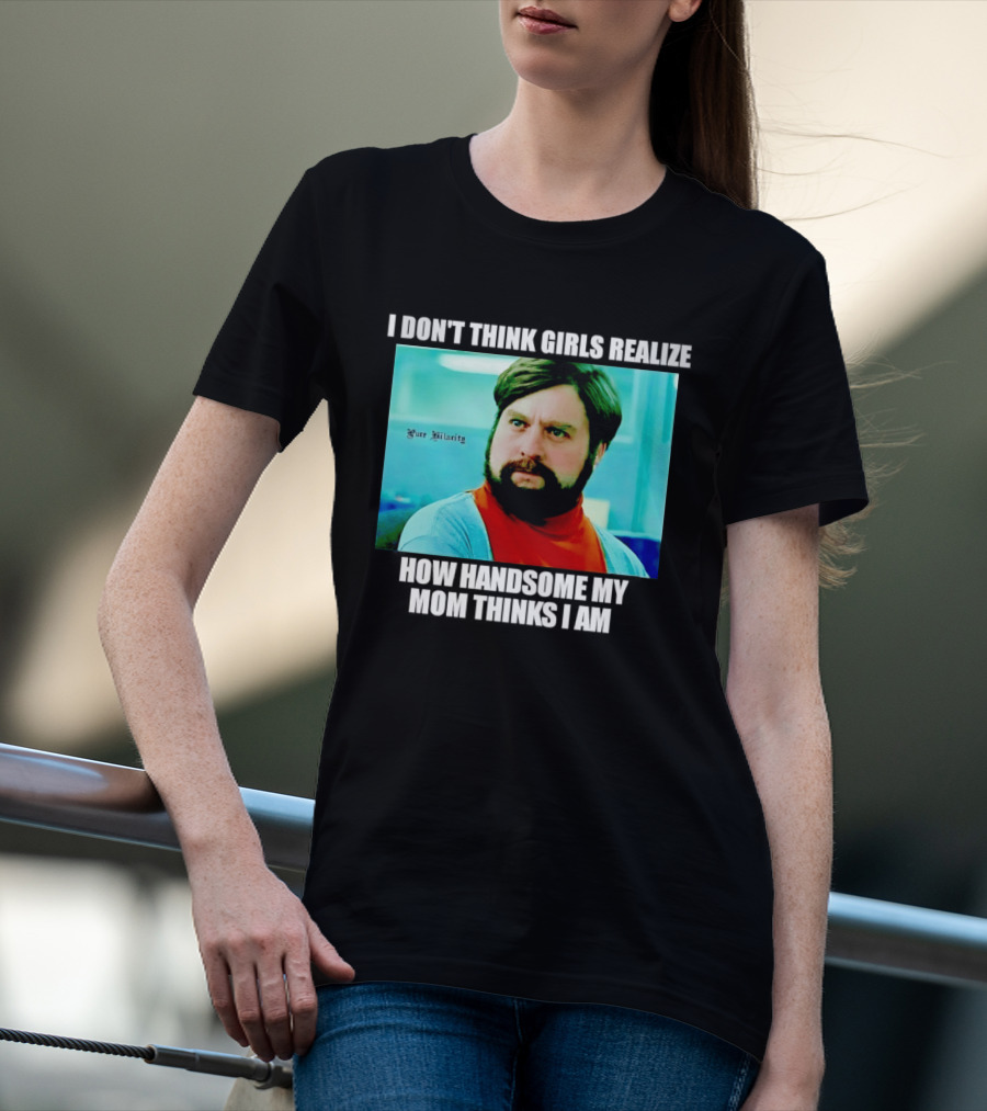 Zach Galifianakis I Don't Think Girls Realize How Handsome My Mom Thinks I Am Pure Hilarity T-Shirt