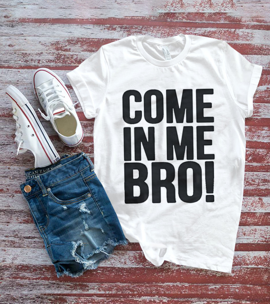 Come In Me Bro T-Shirt