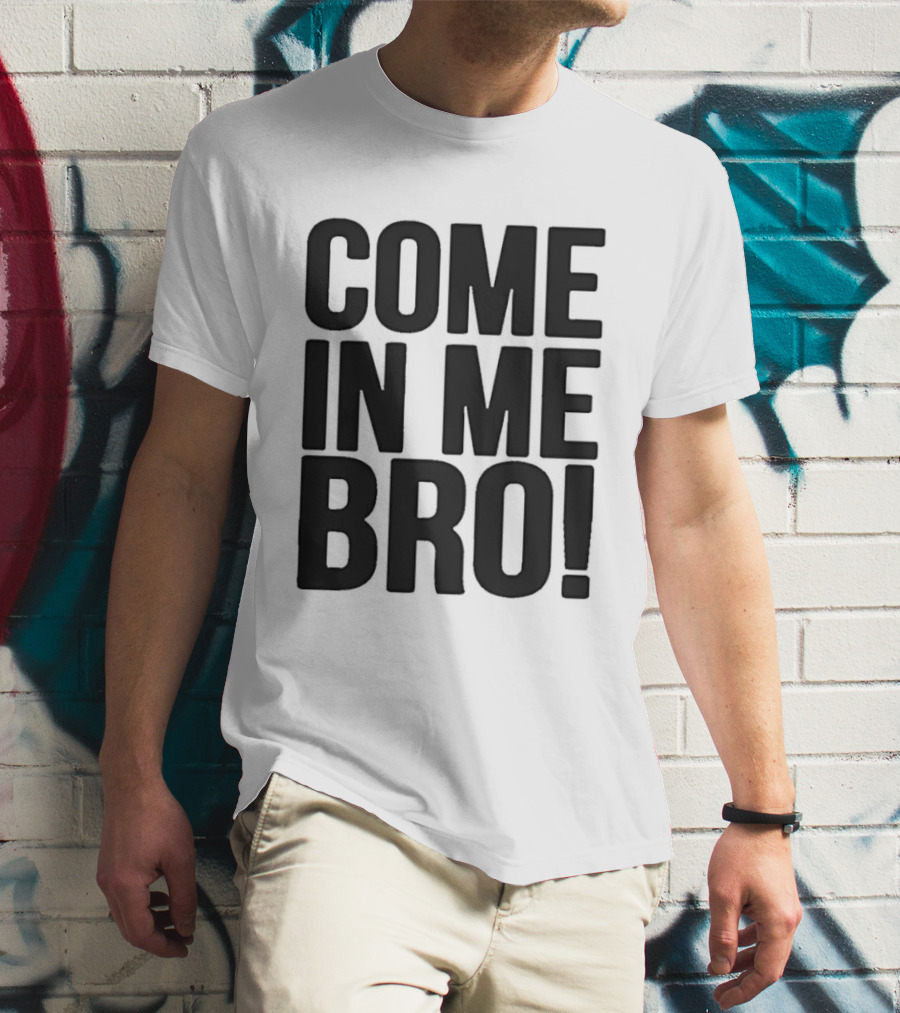 Come In Me Bro T-Shirt