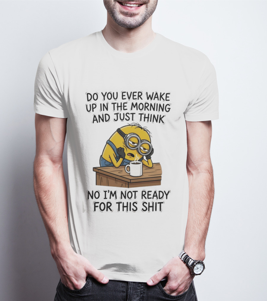 Minion Do You Ever Wake Up In The Morning And Just Think No I'm Not Ready For This T-Shirt