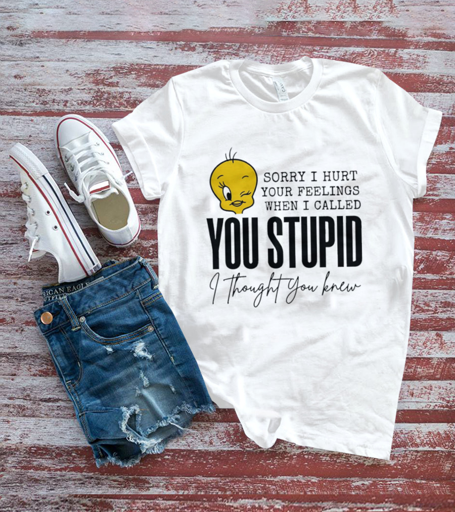 Sorry I Hurt Your Feelings When I Called You Stupid Tweety Bird I Thought You Knew T-Shirt