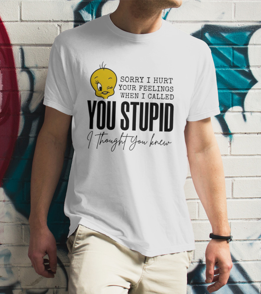 Sorry I Hurt Your Feelings When I Called You Stupid Tweety Bird I Thought You Knew T-Shirt
