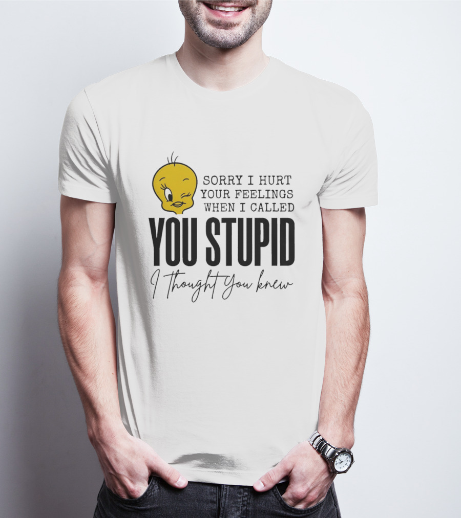 Sorry I Hurt Your Feelings When I Called You Stupid Tweety Bird I Thought You Knew T-Shirt