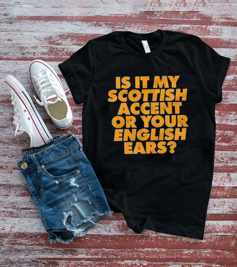Is It My Scottish Accent Or Your English Ears Scottish Humour Phrase T-Shirt