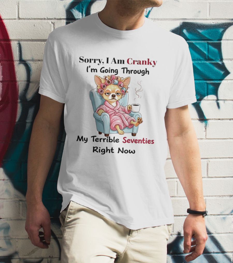 Sorry I Am Cranky I'm Going Through My Terrible Seventies Right Now Chihuahua T-Shirt