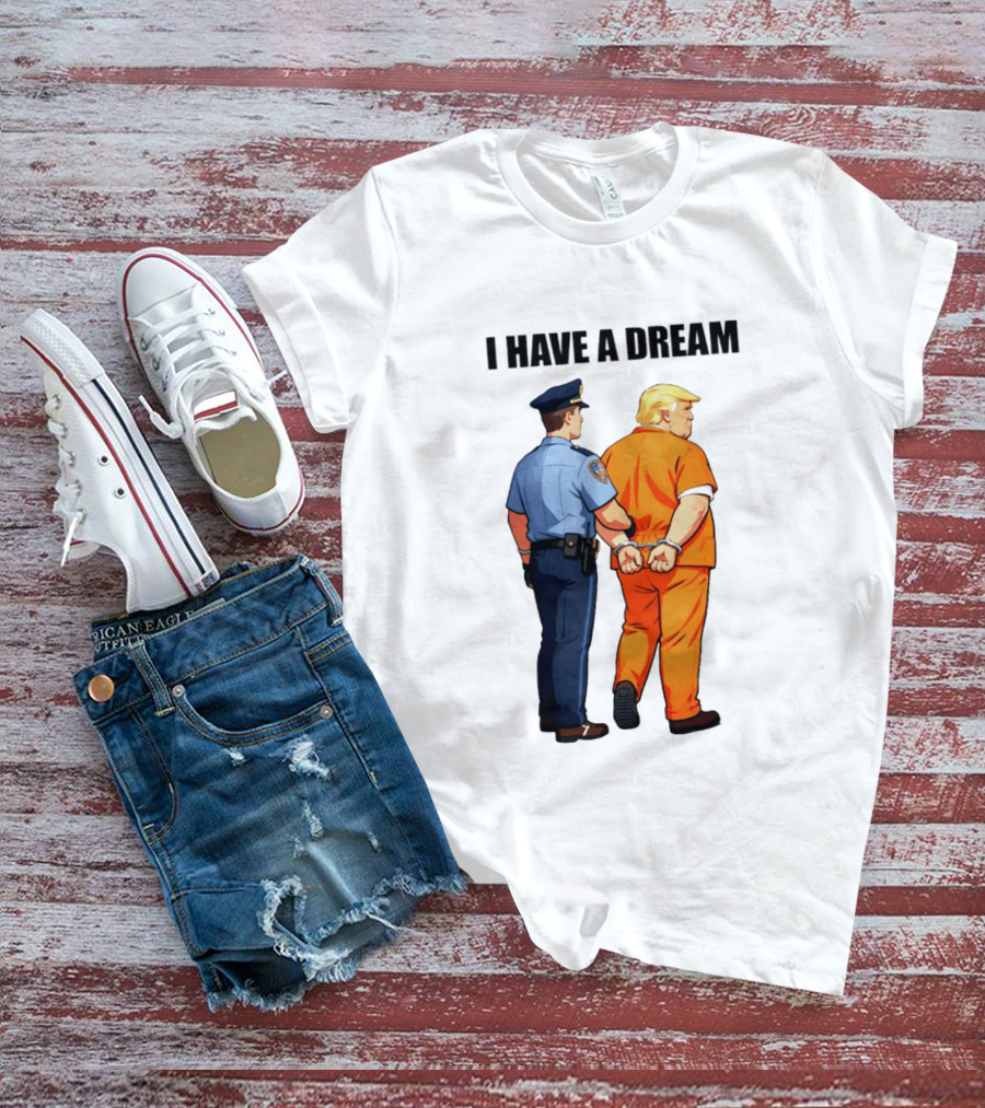 I Have A Dream Trump Police Arrest Political Satire T-Shirt