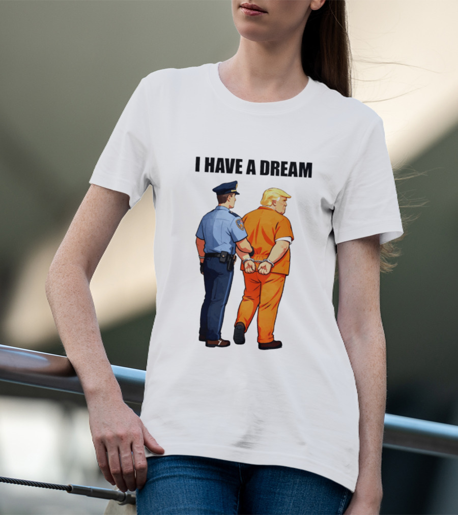 I Have A Dream Trump Police Arrest Political Satire T-Shirt
