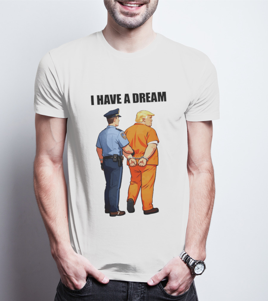 I Have A Dream Trump Police Arrest Political Satire T-Shirt