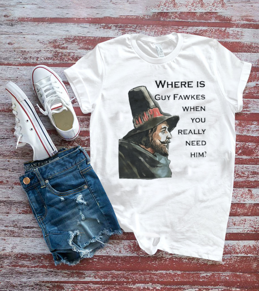 Where Is Guy Fawkes When You Really Need Him Historical Figure Reference T-Shirt