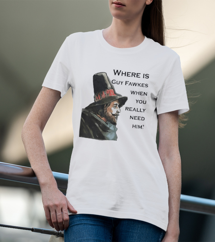 Where Is Guy Fawkes When You Really Need Him Historical Figure Reference T-Shirt