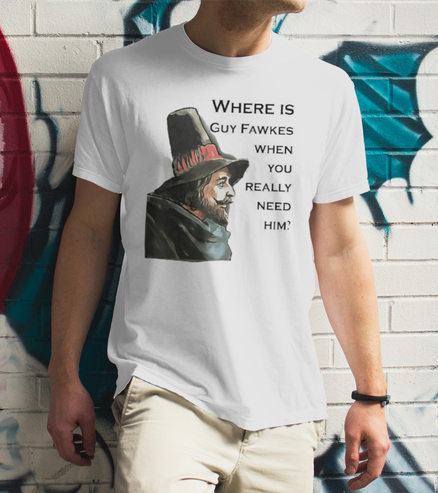 Where Is Guy Fawkes When You Really Need Him Historical Figure Reference T-Shirt